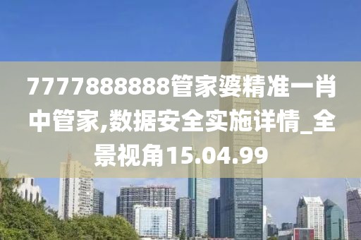 7777888888管家婆精准一肖中管家,数据安全实施详情_全景视角15.04.99