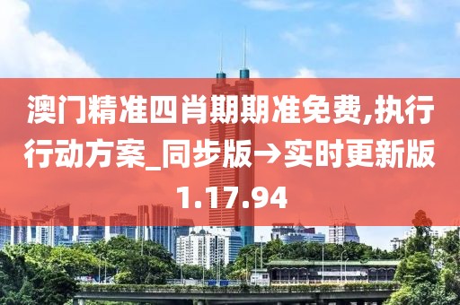 澳门精准四肖期期准免费,执行行动方案_同步版→实时更新版1.17.94