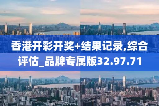 香港开彩开奖+结果记录,综合评估_品牌专属版32.97.71