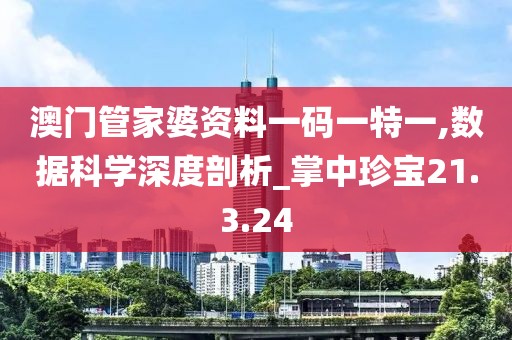 澳门管家婆资料一码一特一,数据科学深度剖析_掌中珍宝21.3.24