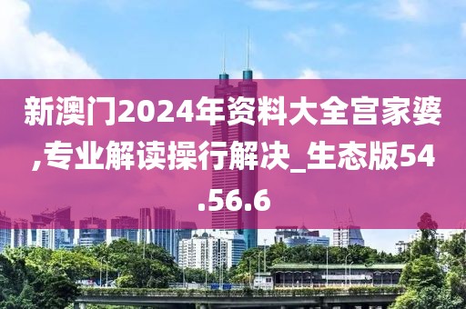 新澳门2024年资料大全宫家婆,专业解读操行解决_生态版54.56.6