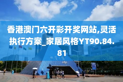 香港澳门六开彩开奖网站,灵活执行方案_家居风格YT90.84.81