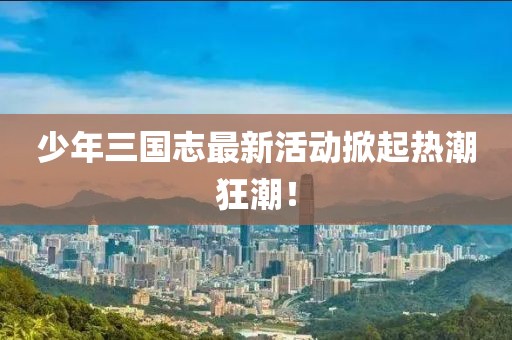 少年三国志最新活动掀起热潮狂潮！