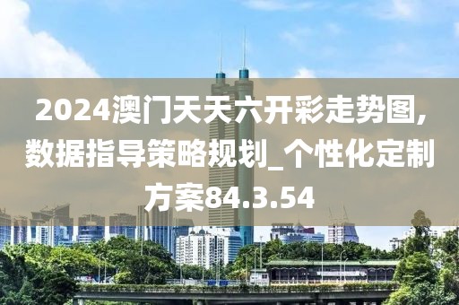 2024澳门天天六开彩走势图,数据指导策略规划_个性化定制方案84.3.54