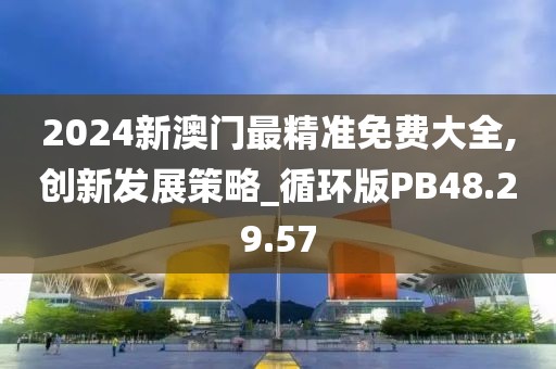 2024新澳门最精准免费大全,创新发展策略_循环版PB48.29.57