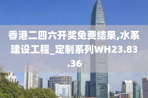 香港二四六开奖免费结果,水系建设工程_定制系列WH23.83.36