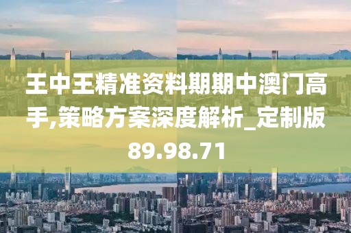 王中王精准资料期期中澳门高手,策略方案深度解析_定制版89.98.71
