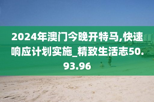 2024年澳门今晚开特马,快速响应计划实施_精致生活志50.93.96