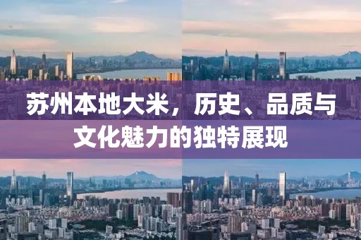 苏州本地大米，历史、品质与文化魅力的独特展现