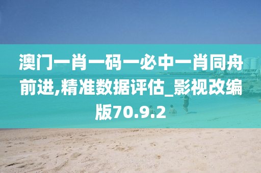 澳门一肖一码一必中一肖同舟前进,精准数据评估_影视改编版70.9.2
