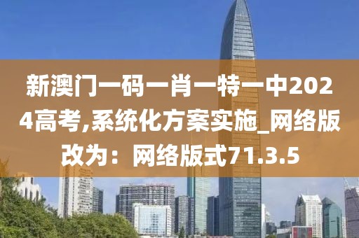 新澳门一码一肖一特一中2024高考,系统化方案实施_网络版改为：网络版式71.3.5
