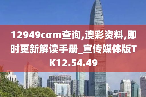 12949cσm查询,澳彩资料,即时更新解读手册_宣传媒体版TK12.54.49