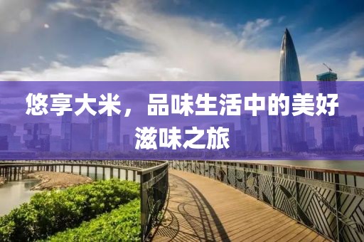 悠享大米，品味生活中的美好滋味之旅