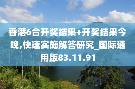 香港6合开奖结果+开奖结果今晚,快速实施解答研究_国际通用版83.11.91