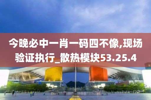 今晚必中一肖一码四不像,现场验证执行_散热模块53.25.4