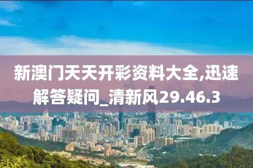新澳门天天开彩资料大全,迅速解答疑问_清新风29.46.3
