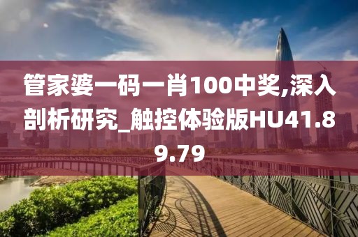 管家婆一码一肖100中奖,深入剖析研究_触控体验版HU41.89.79