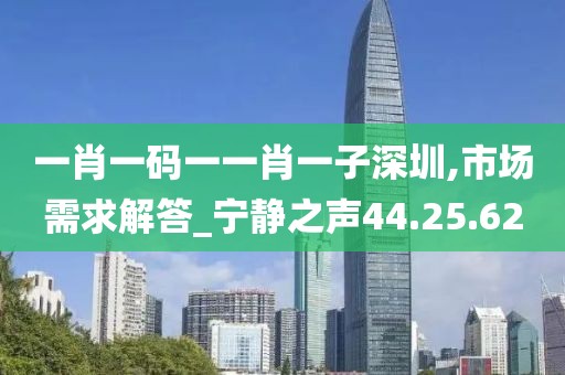 一肖一码一一肖一子深圳,市场需求解答_宁静之声44.25.62