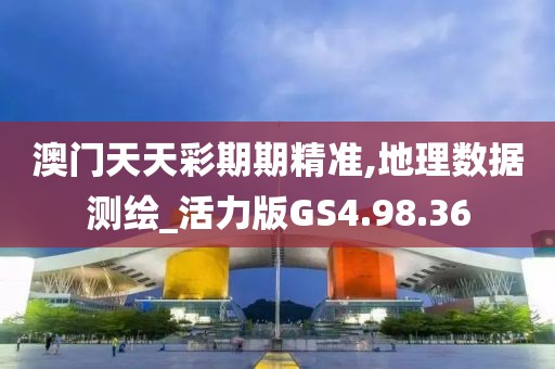 澳门天天彩期期精准,地理数据测绘_活力版GS4.98.36