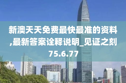新澳天天免费最快最准的资料,最新答案诠释说明_见证之刻75.6.77