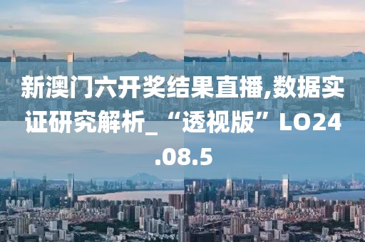 新澳门六开奖结果直播,数据实证研究解析_“透视版”LO24.08.5