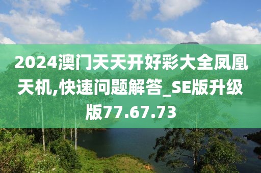 2024澳门天天开好彩大全凤凰天机,快速问题解答_SE版升级版77.67.73
