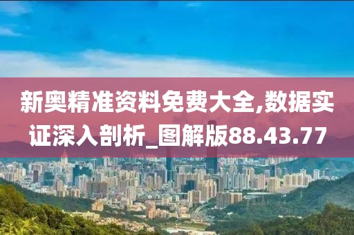 新奥精准资料免费大全,数据实证深入剖析_图解版88.43.77