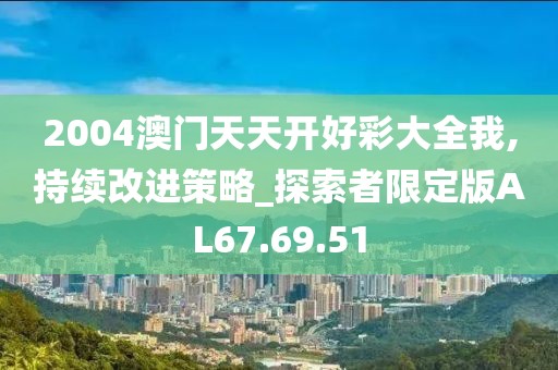 2004澳门天天开好彩大全我,持续改进策略_探索者限定版AL67.69.51