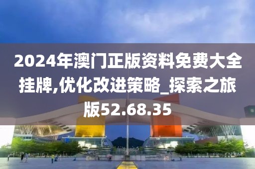 2024年澳门正版资料免费大全挂牌,优化改进策略_探索之旅版52.68.35