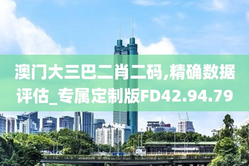 澳门大三巴二肖二码,精确数据评估_专属定制版FD42.94.79