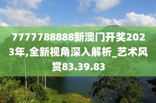 7777788888新澳门开奖2023年,全新视角深入解析_艺术风赏83.39.83