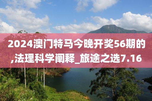 2024澳门特马今晚开奖56期的,法理科学阐释_旅途之选7.16