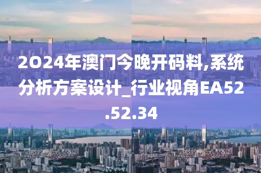 2O24年澳门今晚开码料,系统分析方案设计_行业视角EA52.52.34
