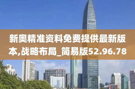新奥精准资料免费提供最新版本,战略布局_简易版52.96.78
