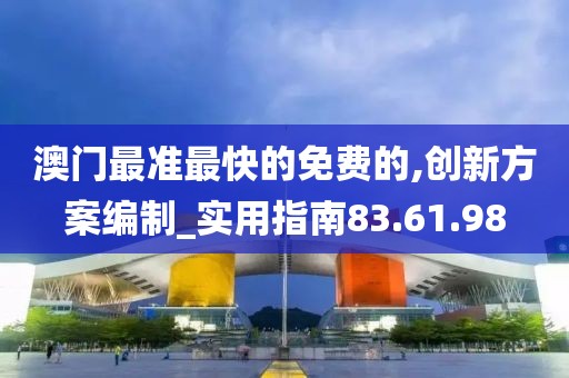 澳门最准最快的免费的,创新方案编制_实用指南83.61.98