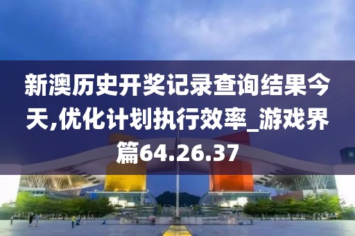 新澳历史开奖记录查询结果今天,优化计划执行效率_游戏界篇64.26.37