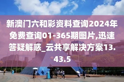新澳门六和彩资料查询2024年免费查询01-365期图片,迅速答疑解惑_云共享解决方案13.43.5
