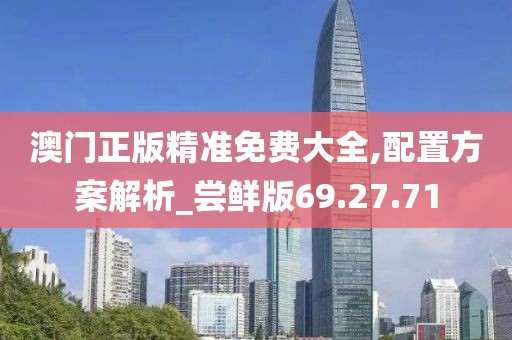 澳门正版精准免费大全,配置方案解析_尝鲜版69.27.71