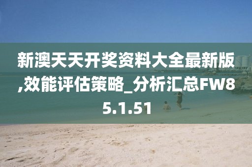 新澳天天开奖资料大全最新版,效能评估策略_分析汇总FW85.1.51