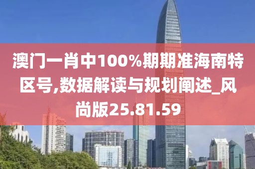 澳门一肖中100%期期准海南特区号,数据解读与规划阐述_风尚版25.81.59