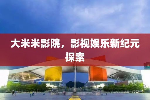 大米米影院，影视娱乐新纪元探索