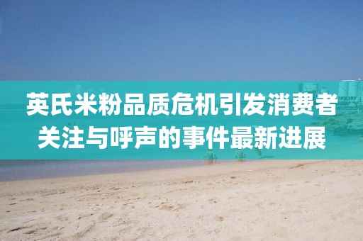 英氏米粉品质危机引发消费者关注与呼声的事件最新进展