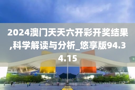 2024澳门天天六开彩开奖结果,科学解读与分析_悠享版94.34.15