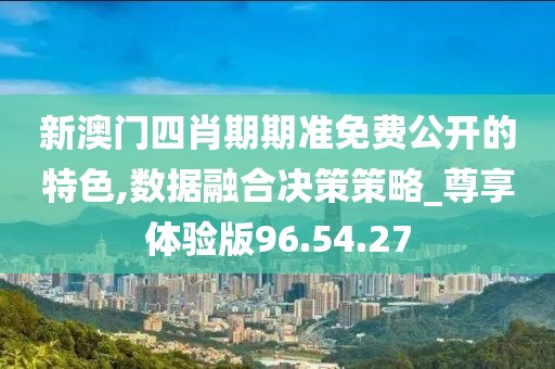 新澳门四肖期期准免费公开的特色,数据融合决策策略_尊享体验版96.54.27