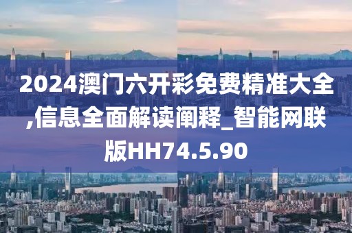 2024澳门六开彩免费精准大全,信息全面解读阐释_智能网联版HH74.5.90