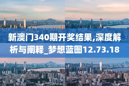 新澳门340期开奖结果,深度解析与阐释_梦想蓝图12.73.18
