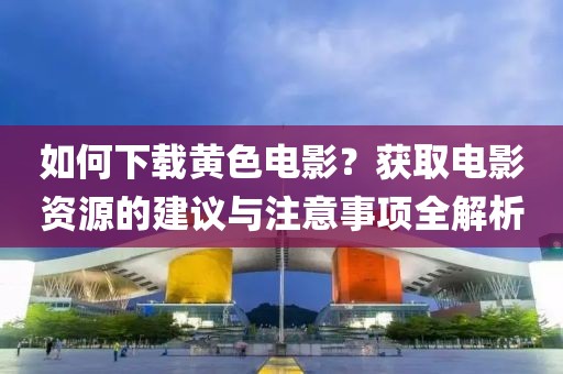 如何下载黄色电影？获取电影资源的建议与注意事项全解析
