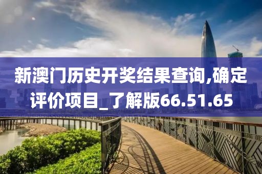 新澳门历史开奖结果查询,确定评价项目_了解版66.51.65