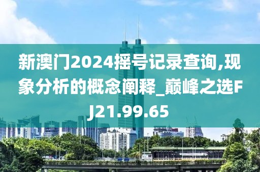 新澳门2024摇号记录查询,现象分析的概念阐释_巅峰之选FJ21.99.65