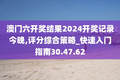 澳门六开奖结果2024开奖记录今晚,评分综合策略_快速入门指南30.47.62